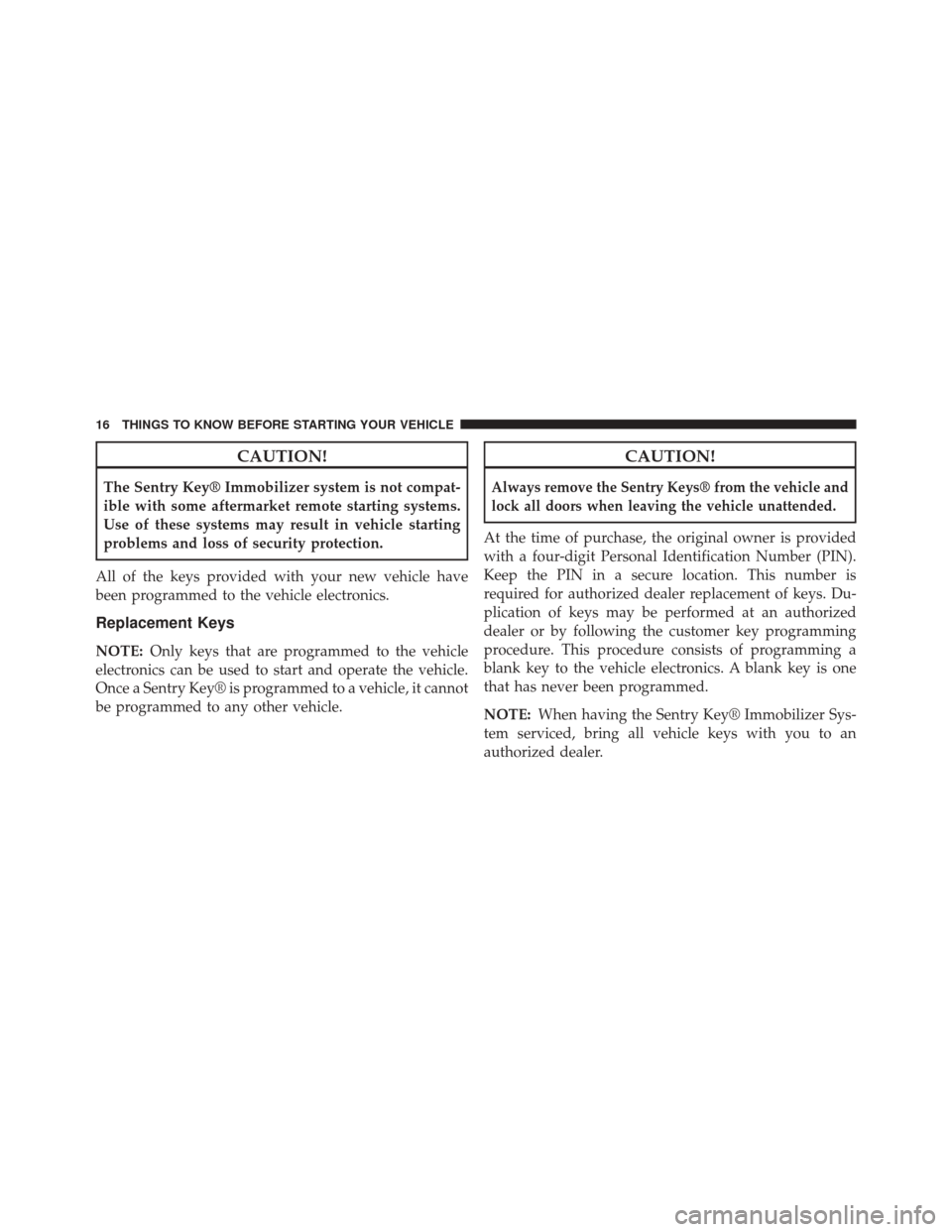 JEEP PATRIOT 2014 1.G User Guide CAUTION!
The Sentry Key® Immobilizer system is not compat-
ible with some aftermarket remote starting systems.
Use of these systems may result in vehicle starting
problems and loss of security protec