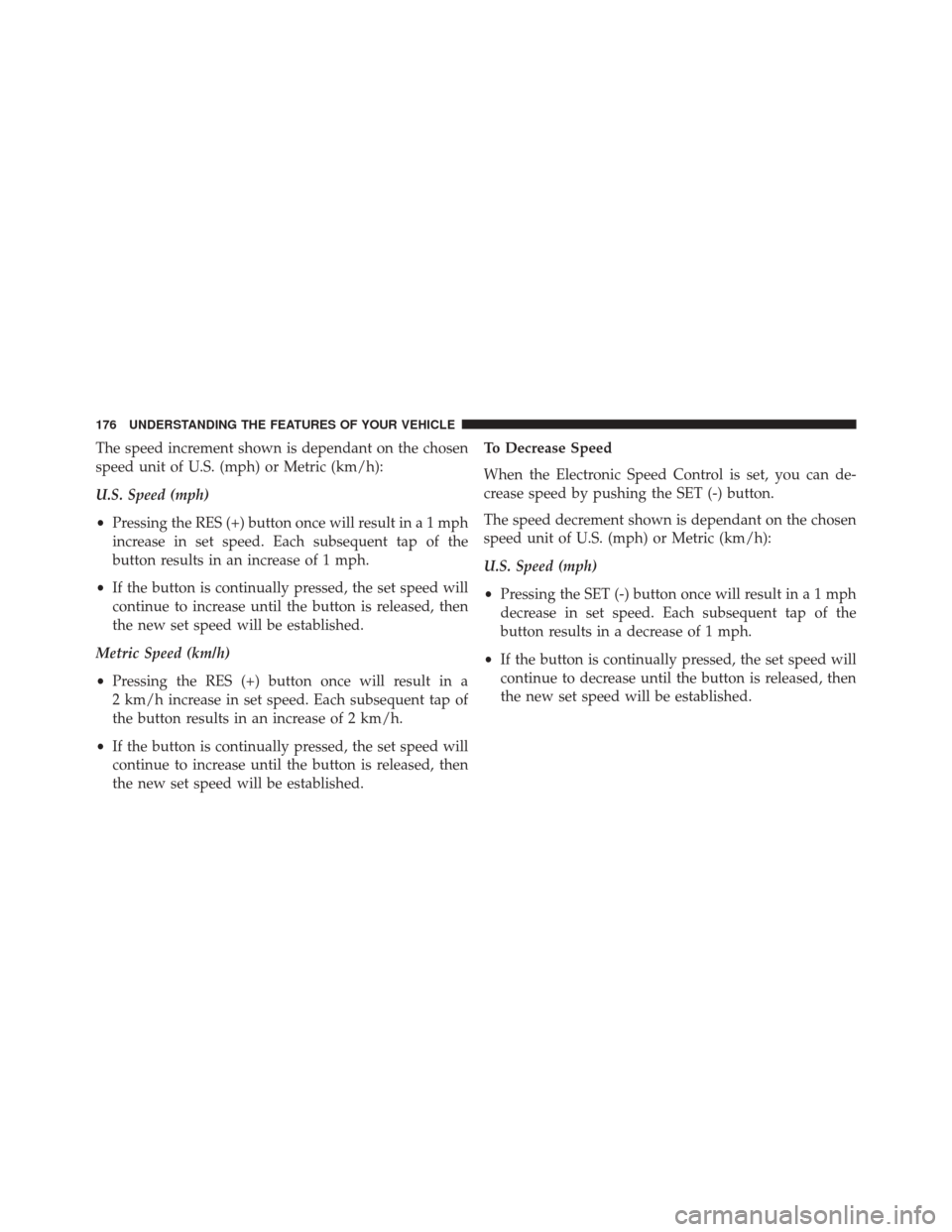 JEEP PATRIOT 2014 1.G Owners Manual The speed increment shown is dependant on the chosen
speed unit of U.S. (mph) or Metric (km/h):
U.S. Speed (mph)
•Pressing the RES (+) button once will result ina1mph
increase in set speed. Each sub JEEP PATRIOT 2014 1.G Owners Manual The speed increment shown is dependant on the chosen
speed unit of U.S. (mph) or Metric (km/h):
U.S. Speed (mph)
•Pressing the RES (+) button once will result ina1mph
increase in set speed. Each sub