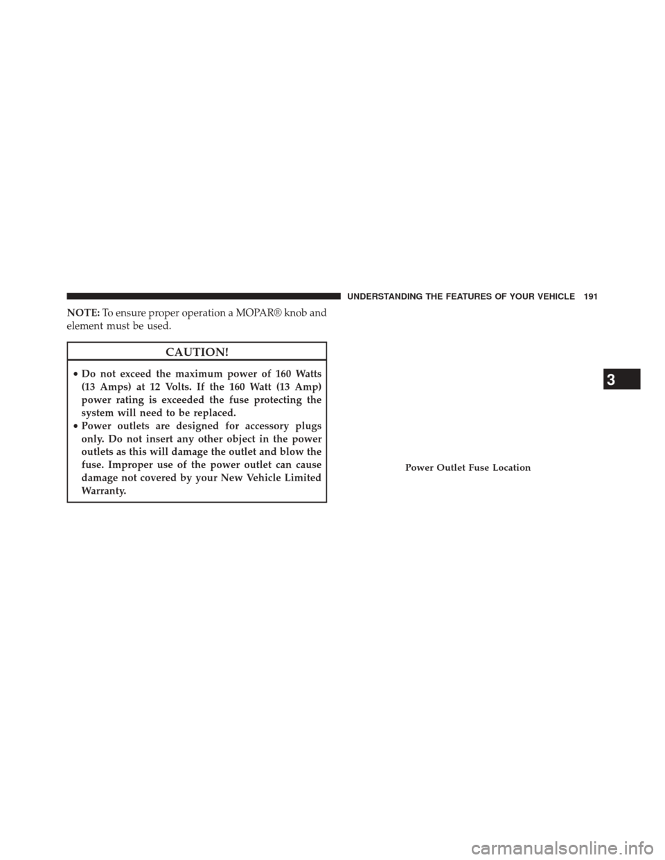 JEEP PATRIOT 2014 1.G Owners Manual NOTE:To ensure proper operation a MOPAR® knob and
element must be used.
CAUTION!
• Do not exceed the maximum power of 160 Watts
(13 Amps) at 12 Volts. If the 160 Watt (13 Amp)
power rating is excee JEEP PATRIOT 2014 1.G Owners Manual NOTE:To ensure proper operation a MOPAR® knob and
element must be used.
CAUTION!
• Do not exceed the maximum power of 160 Watts
(13 Amps) at 12 Volts. If the 160 Watt (13 Amp)
power rating is excee