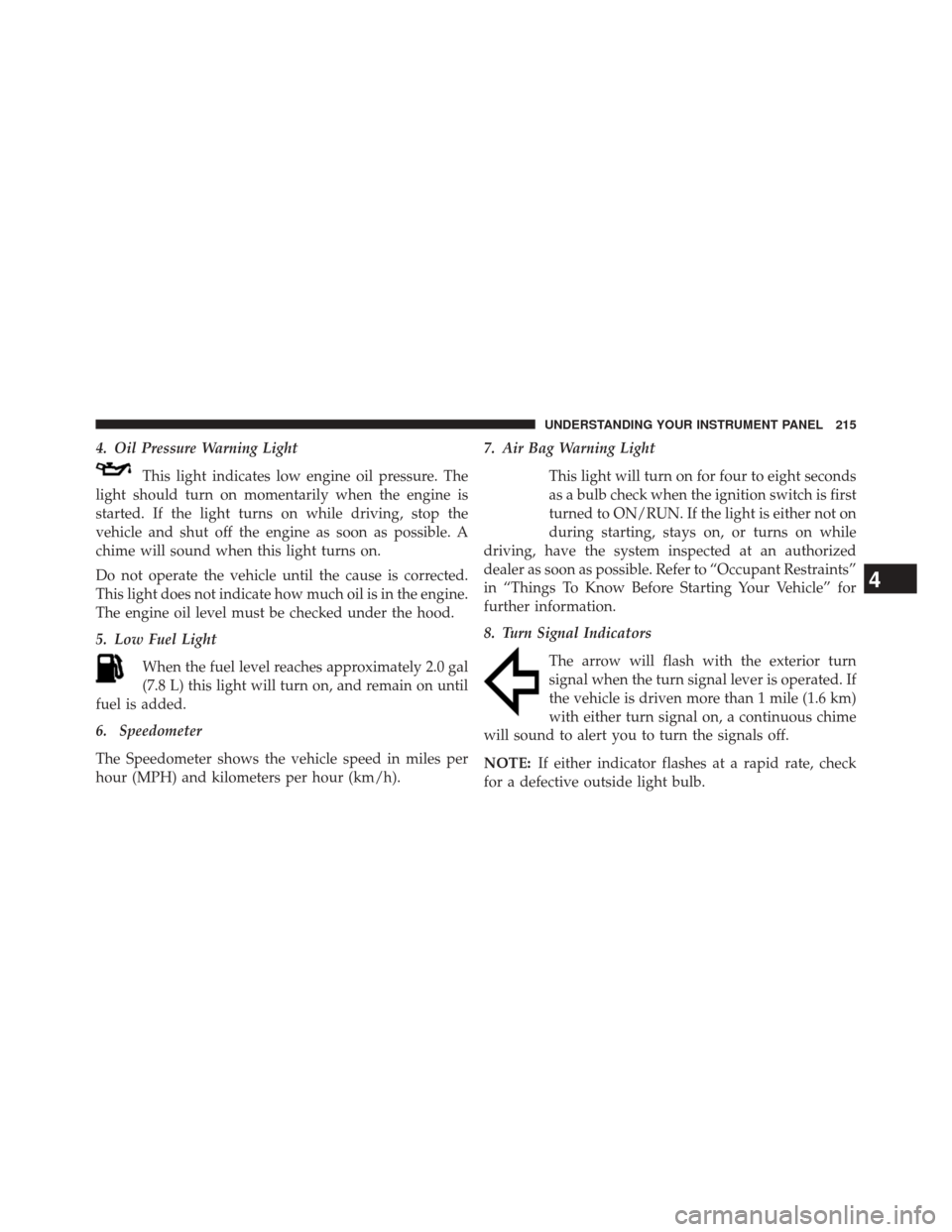 JEEP PATRIOT 2014 1.G Owners Manual 4. Oil Pressure Warning LightThis light indicates low engine oil pressure. The
light should turn on momentarily when the engine is
started. If the light turns on while driving, stop the
vehicle and sh