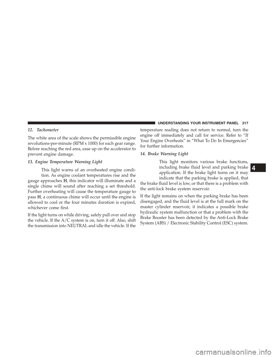 JEEP PATRIOT 2014 1.G Owners Manual 12. Tachometer
The white area of the scale shows the permissible engine
revolutions-per-minute (RPM x 1000) for each gear range.
Before reaching the red area, ease up on the accelerator to
prevent eng