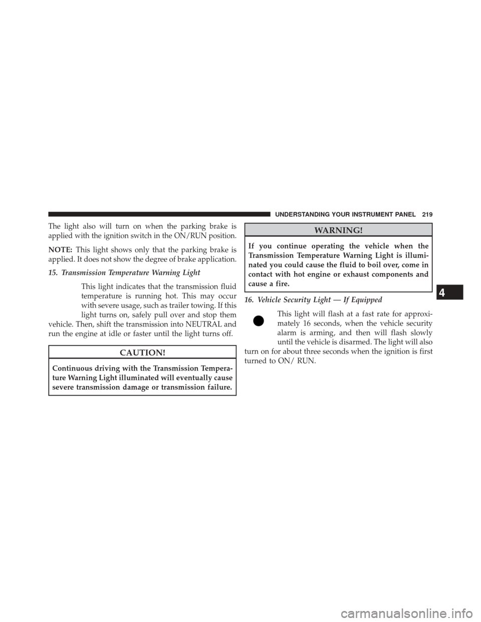 JEEP PATRIOT 2014 1.G Owners Manual The light also will turn on when the parking brake is
applied with the ignition switch in the ON/RUN position.
NOTE:This light shows only that the parking brake is
applied. It does not show the degree