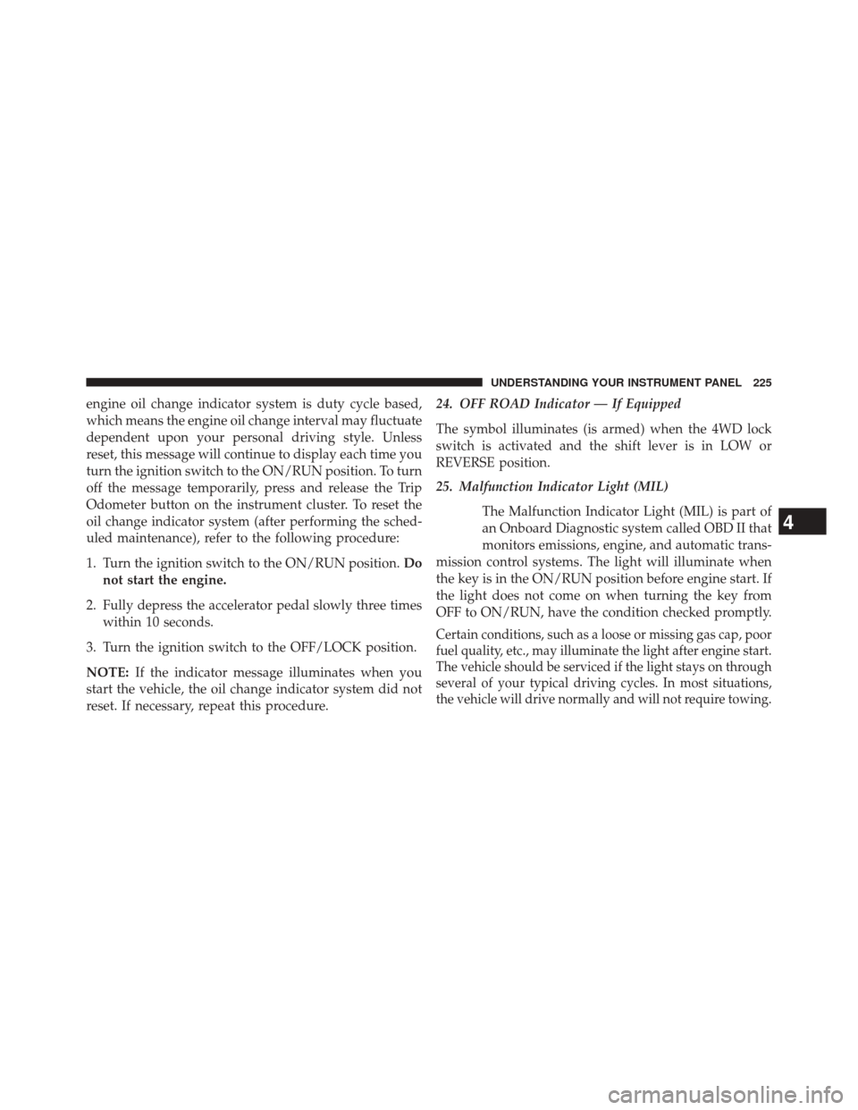 JEEP PATRIOT 2014 1.G Owners Manual engine oil change indicator system is duty cycle based,
which means the engine oil change interval may fluctuate
dependent upon your personal driving style. Unless
reset, this message will continue to