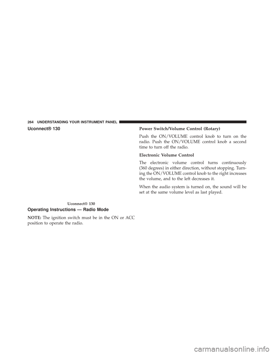 JEEP PATRIOT 2014 1.G Owners Manual Uconnect® 130
Operating Instructions — Radio Mode
NOTE:The ignition switch must be in the ON or ACC
position to operate the radio.
Power Switch/Volume Control (Rotary)
Push the ON/VOLUME control kn JEEP PATRIOT 2014 1.G Owners Manual Uconnect® 130
Operating Instructions — Radio Mode
NOTE:The ignition switch must be in the ON or ACC
position to operate the radio.
Power Switch/Volume Control (Rotary)
Push the ON/VOLUME control kn