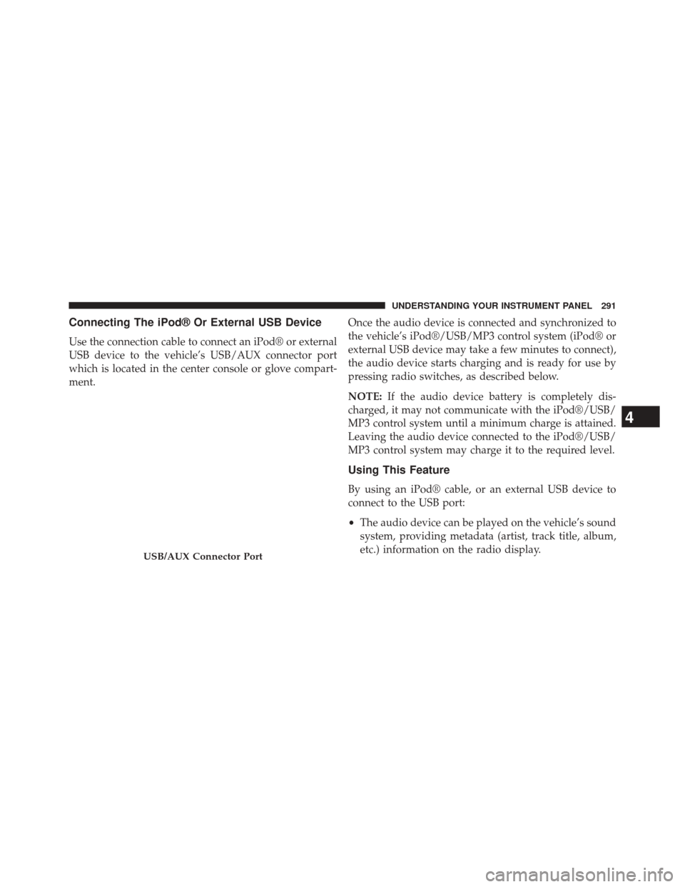 JEEP PATRIOT 2014 1.G Owners Manual Connecting The iPod® Or External USB Device
Use the connection cable to connect an iPod® or external
USB device to the vehicle’s USB/AUX connector port
which is located in the center console or gl