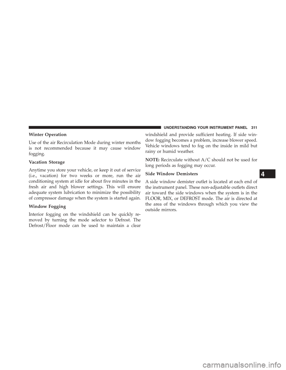 JEEP PATRIOT 2014 1.G Owners Manual Winter Operation
Use of the air Recirculation Mode during winter months
is not recommended because it may cause window
fogging.
Vacation Storage
Anytime you store your vehicle, or keep it out of servi