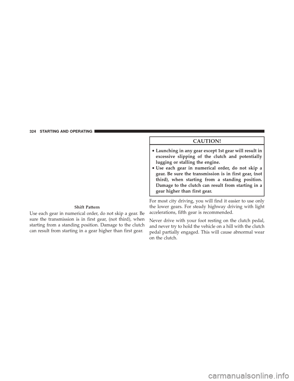 JEEP PATRIOT 2014 1.G Owners Manual Use each gear in numerical order, do not skip a gear. Be
sure the transmission is in first gear, (not third), when
starting from a standing position. Damage to the clutch
can result from starting in a