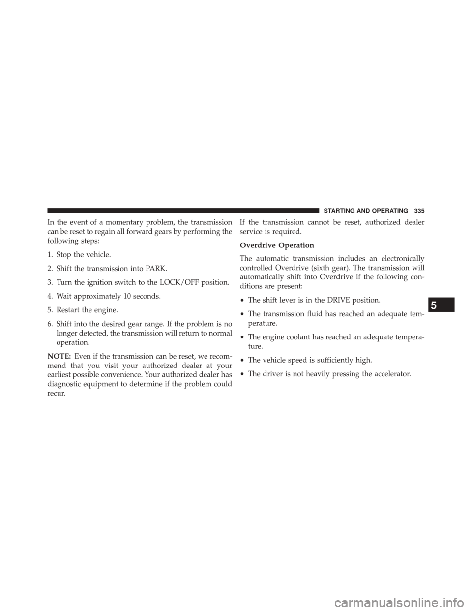 JEEP PATRIOT 2014 1.G Owners Manual In the event of a momentary problem, the transmission
can be reset to regain all forward gears by performing the
following steps:
1. Stop the vehicle.
2. Shift the transmission into PARK.
3. Turn the 