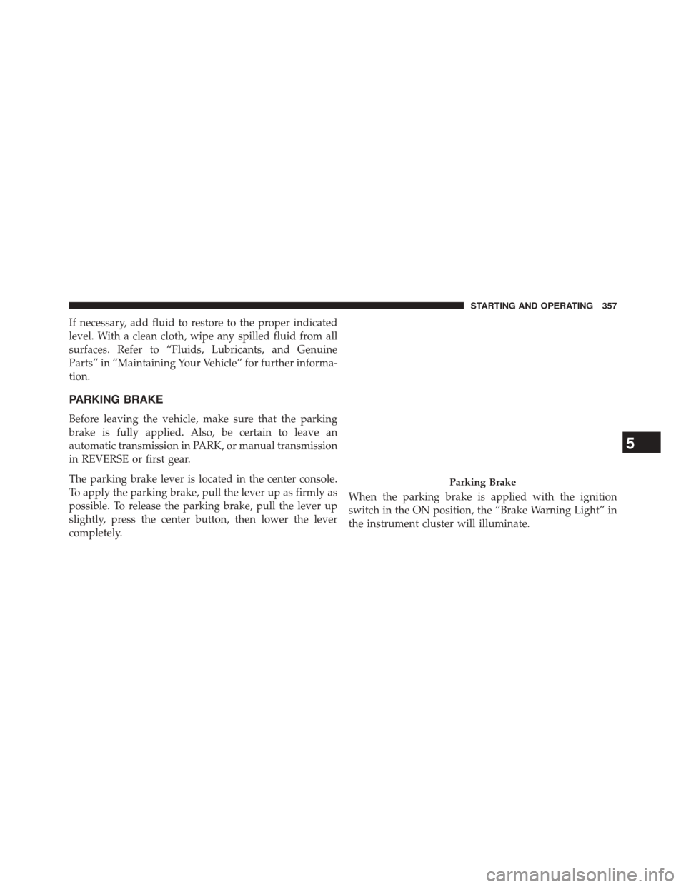 JEEP PATRIOT 2014 1.G Owners Manual If necessary, add fluid to restore to the proper indicated
level. With a clean cloth, wipe any spilled fluid from all
surfaces. Refer to “Fluids, Lubricants, and Genuine
Parts” in “Maintaining Y JEEP PATRIOT 2014 1.G Owners Manual If necessary, add fluid to restore to the proper indicated
level. With a clean cloth, wipe any spilled fluid from all
surfaces. Refer to “Fluids, Lubricants, and Genuine
Parts” in “Maintaining Y