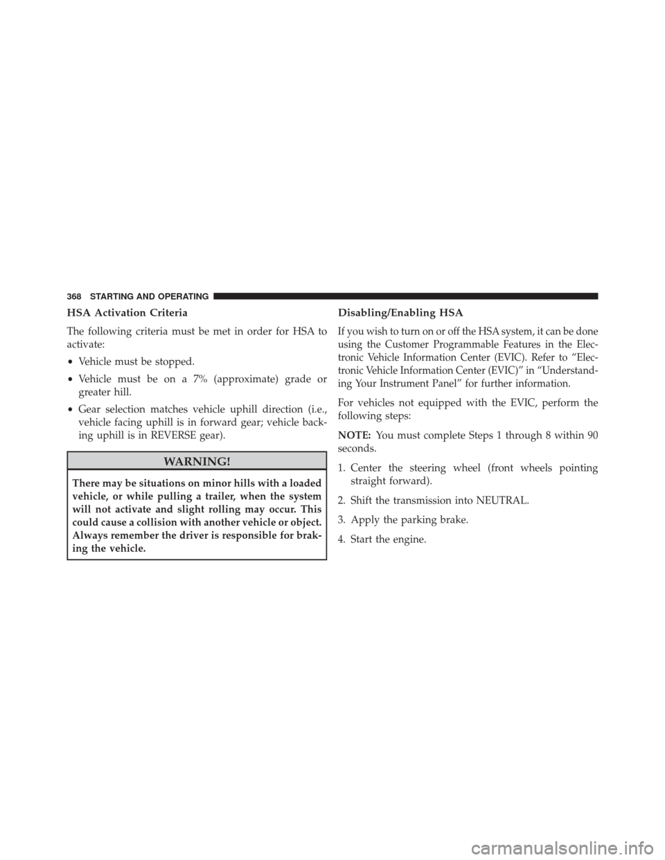 JEEP PATRIOT 2014 1.G Owners Manual HSA Activation Criteria
The following criteria must be met in order for HSA to
activate:
•Vehicle must be stopped.
• Vehicle must be on a 7% (approximate) grade or
greater hill.
• Gear selection JEEP PATRIOT 2014 1.G Owners Manual HSA Activation Criteria
The following criteria must be met in order for HSA to
activate:
•Vehicle must be stopped.
• Vehicle must be on a 7% (approximate) grade or
greater hill.
• Gear selection