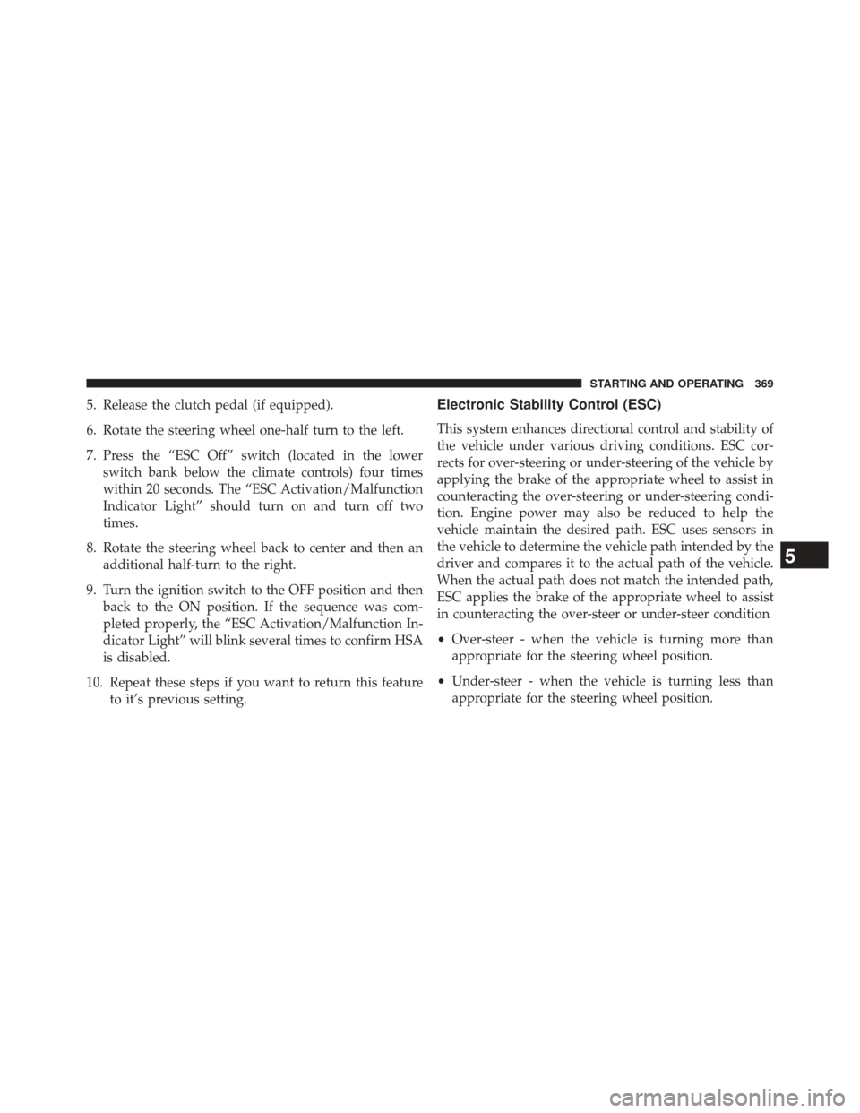 JEEP PATRIOT 2014 1.G Owners Manual 5. Release the clutch pedal (if equipped).
6. Rotate the steering wheel one-half turn to the left.
7. Press the “ESC Off” switch (located in the lowerswitch bank below the climate controls) four t