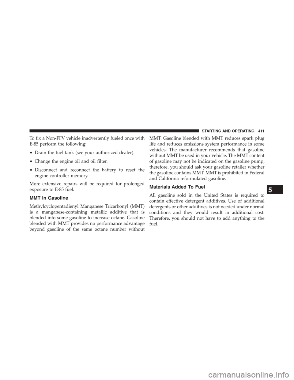 JEEP PATRIOT 2014 1.G Owners Manual To fix a Non-FFV vehicle inadvertently fueled once with
E-85 perform the following:
•Drain the fuel tank (see your authorized dealer).
• Change the engine oil and oil filter.
• Disconnect and re JEEP PATRIOT 2014 1.G Owners Manual To fix a Non-FFV vehicle inadvertently fueled once with
E-85 perform the following:
•Drain the fuel tank (see your authorized dealer).
• Change the engine oil and oil filter.
• Disconnect and re