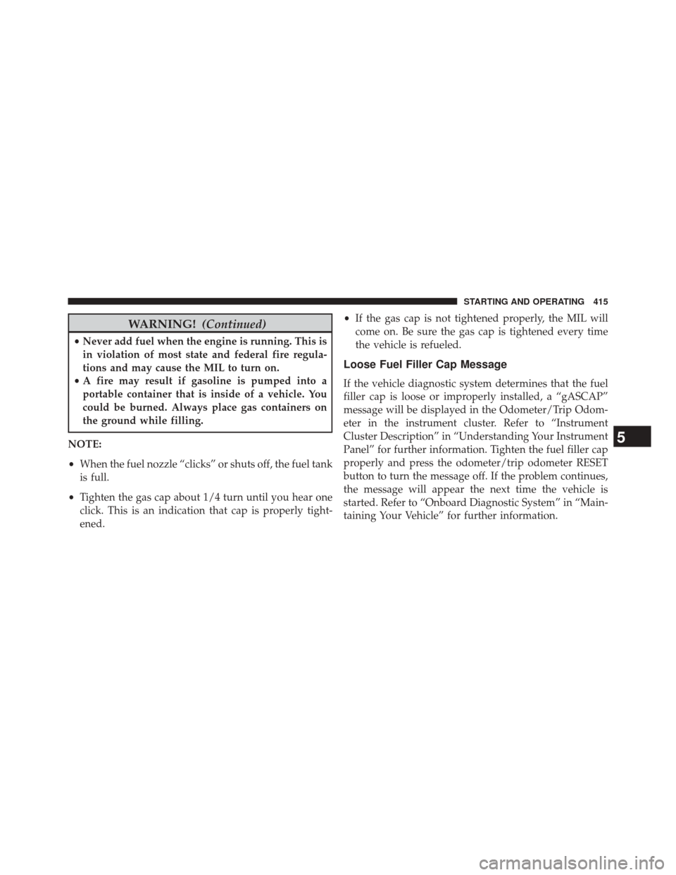 JEEP PATRIOT 2014 1.G Owners Manual WARNING!(Continued)
•Never add fuel when the engine is running. This is
in violation of most state and federal fire regula-
tions and may cause the MIL to turn on.
• A fire may result if gasoline JEEP PATRIOT 2014 1.G Owners Manual WARNING!(Continued)
•Never add fuel when the engine is running. This is
in violation of most state and federal fire regula-
tions and may cause the MIL to turn on.
• A fire may result if gasoline