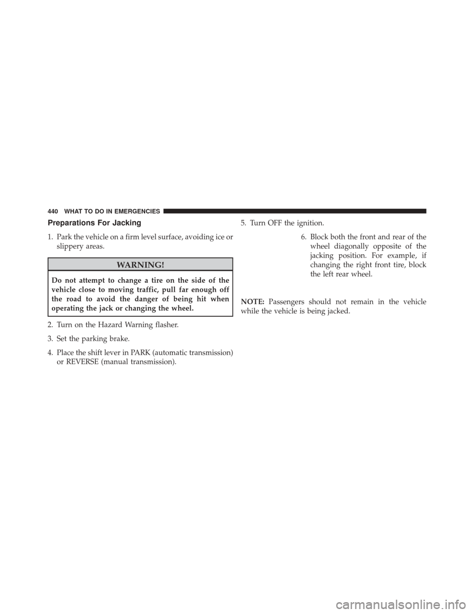 JEEP PATRIOT 2014 1.G Owners Manual Preparations For Jacking
1. Park the vehicle on a firm level surface, avoiding ice orslippery areas.
WARNING!
Do not attempt to change a tire on the side of the
vehicle close to moving traffic, pull f