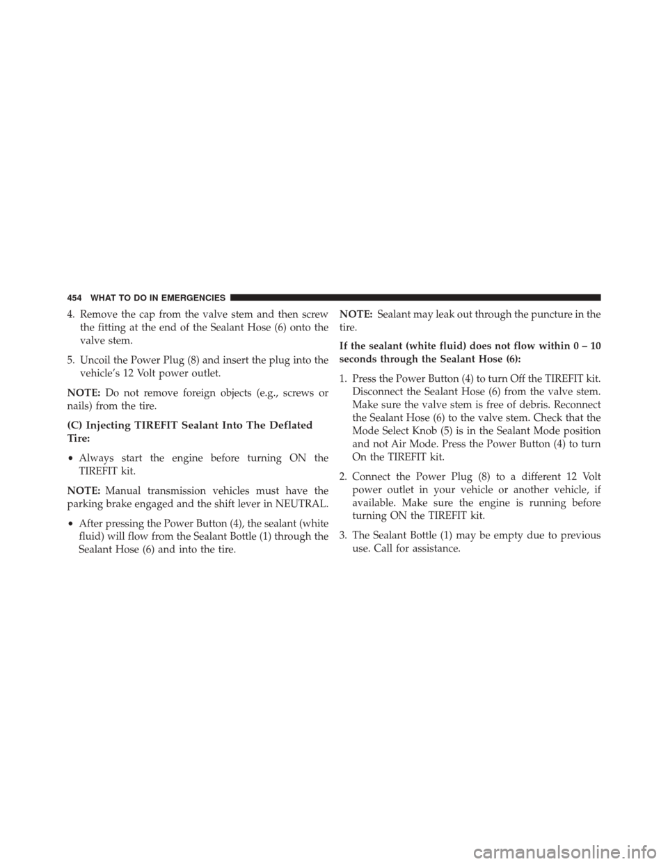 JEEP PATRIOT 2014 1.G Owners Manual 4. Remove the cap from the valve stem and then screwthe fitting at the end of the Sealant Hose (6) onto the
valve stem.
5. Uncoil the Power Plug (8) and insert the plug into the vehicle’s 12 Volt po JEEP PATRIOT 2014 1.G Owners Manual 4. Remove the cap from the valve stem and then screwthe fitting at the end of the Sealant Hose (6) onto the
valve stem.
5. Uncoil the Power Plug (8) and insert the plug into the vehicle’s 12 Volt po
