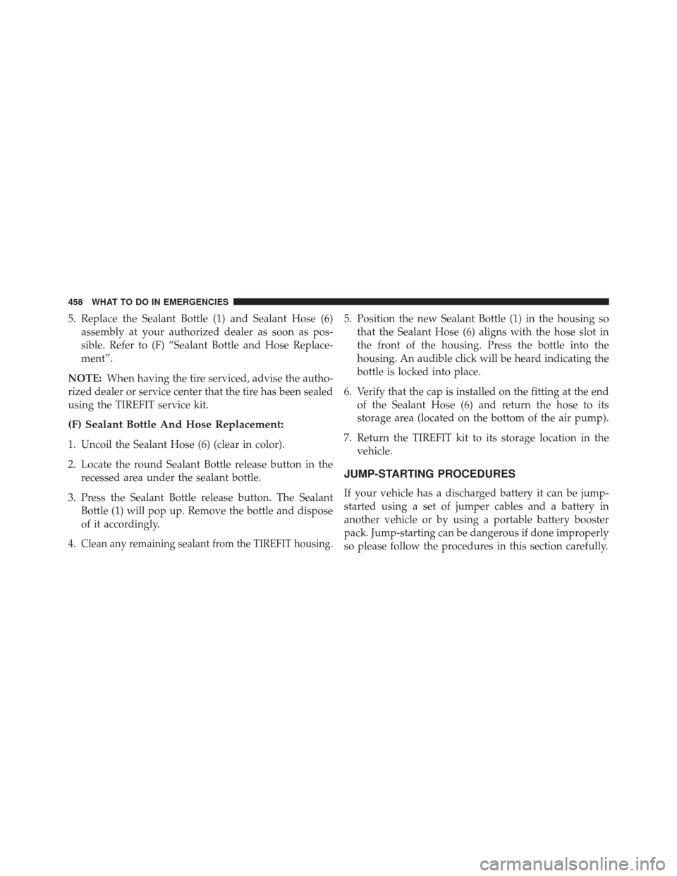 JEEP PATRIOT 2014 1.G Owners Manual 5. Replace the Sealant Bottle (1) and Sealant Hose (6)assembly at your authorized dealer as soon as pos-
sible. Refer to (F) “Sealant Bottle and Hose Replace-
ment”.
NOTE: When having the tire ser JEEP PATRIOT 2014 1.G Owners Manual 5. Replace the Sealant Bottle (1) and Sealant Hose (6)assembly at your authorized dealer as soon as pos-
sible. Refer to (F) “Sealant Bottle and Hose Replace-
ment”.
NOTE: When having the tire ser