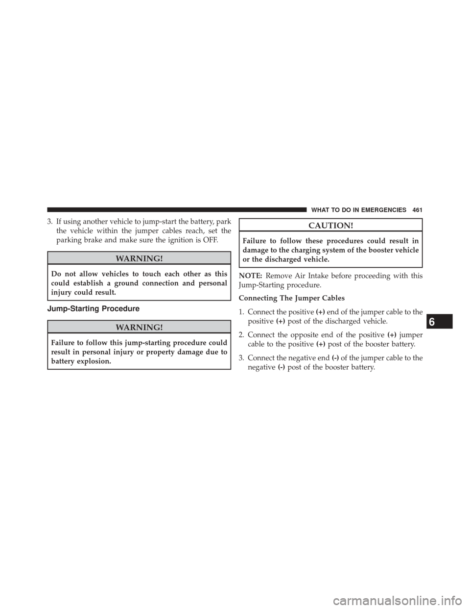 JEEP PATRIOT 2014 1.G Owners Manual 3. If using another vehicle to jump-start the battery, parkthe vehicle within the jumper cables reach, set the
parking brake and make sure the ignition is OFF.
WARNING!
Do not allow vehicles to touch 