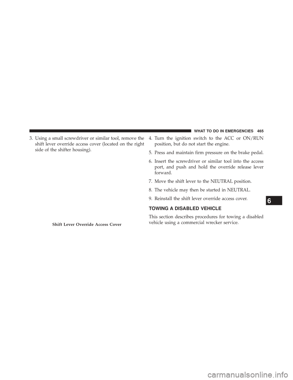 JEEP PATRIOT 2014 1.G Owners Manual 3. Using a small screwdriver or similar tool, remove theshift lever override access cover (located on the right
side of the shifter housing). 4. Turn the ignition switch to the ACC or ON/RUN
position,
