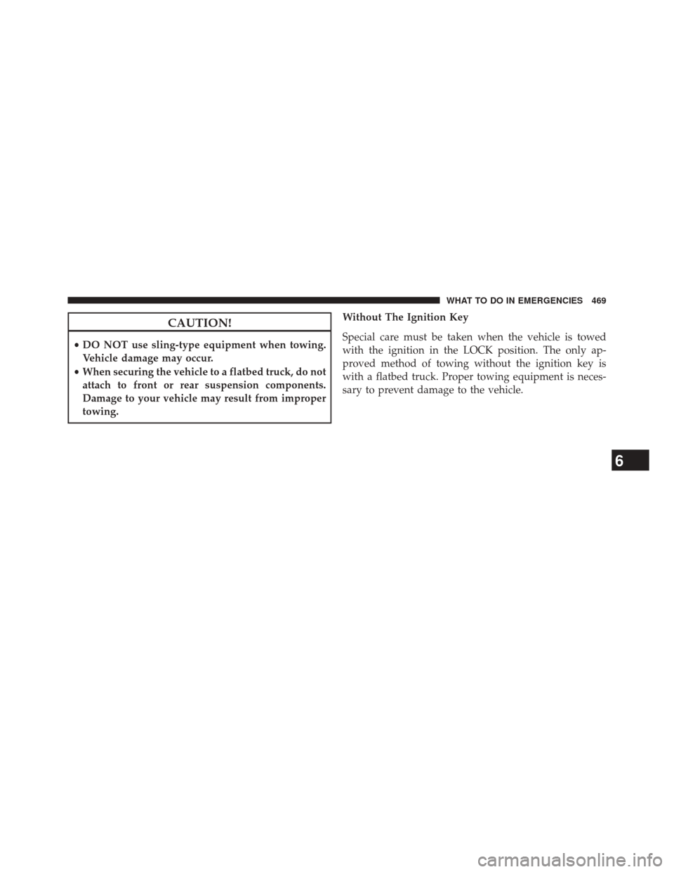 JEEP PATRIOT 2014 1.G Owners Manual CAUTION!
•DO NOT use sling-type equipment when towing.
Vehicle damage may occur.
• When securing the vehicle to a flatbed truck, do not
attach to front or rear suspension components.
Damage to you
