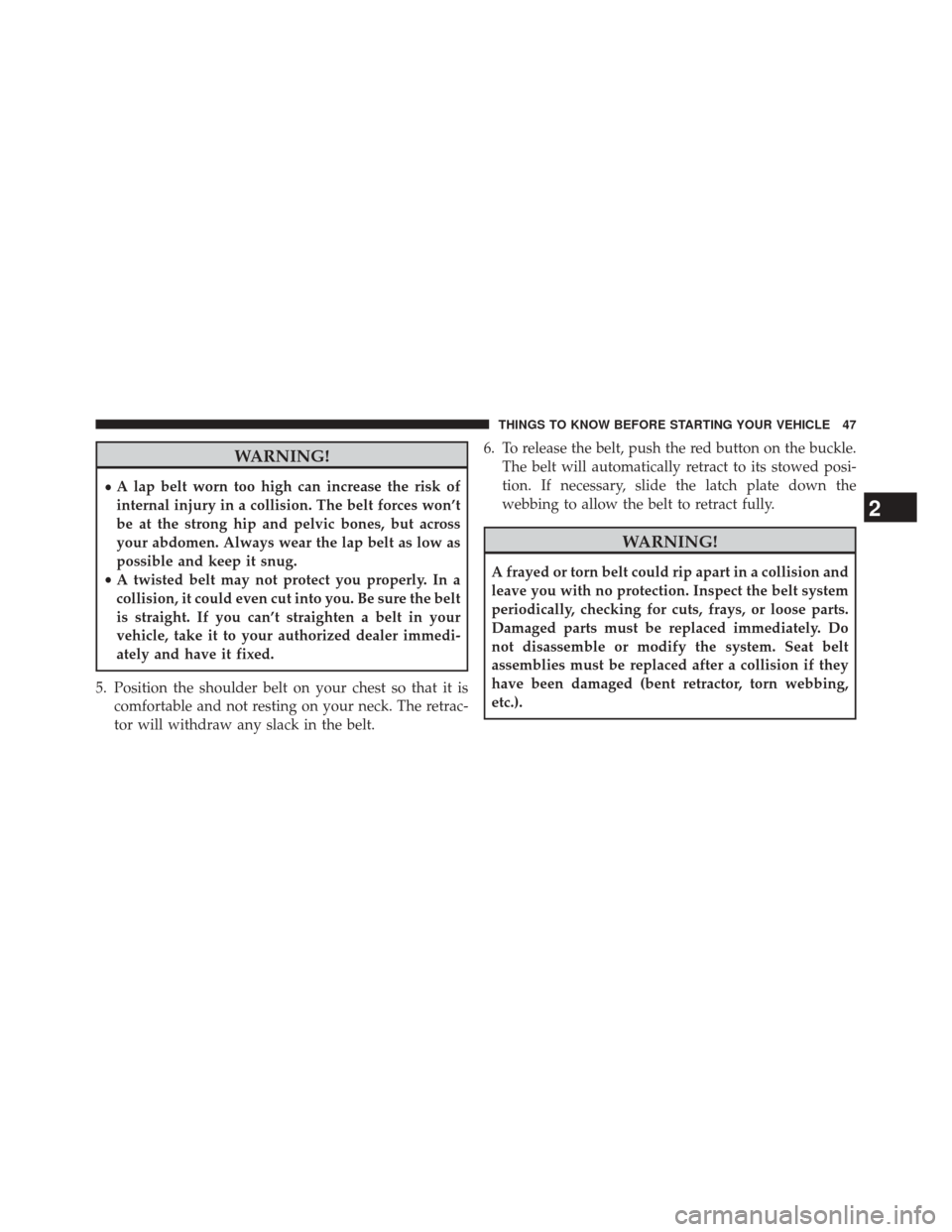 JEEP PATRIOT 2014 1.G Service Manual WARNING!
•A lap belt worn too high can increase the risk of
internal injury in a collision. The belt forces won’t
be at the strong hip and pelvic bones, but across
your abdomen. Always wear the la