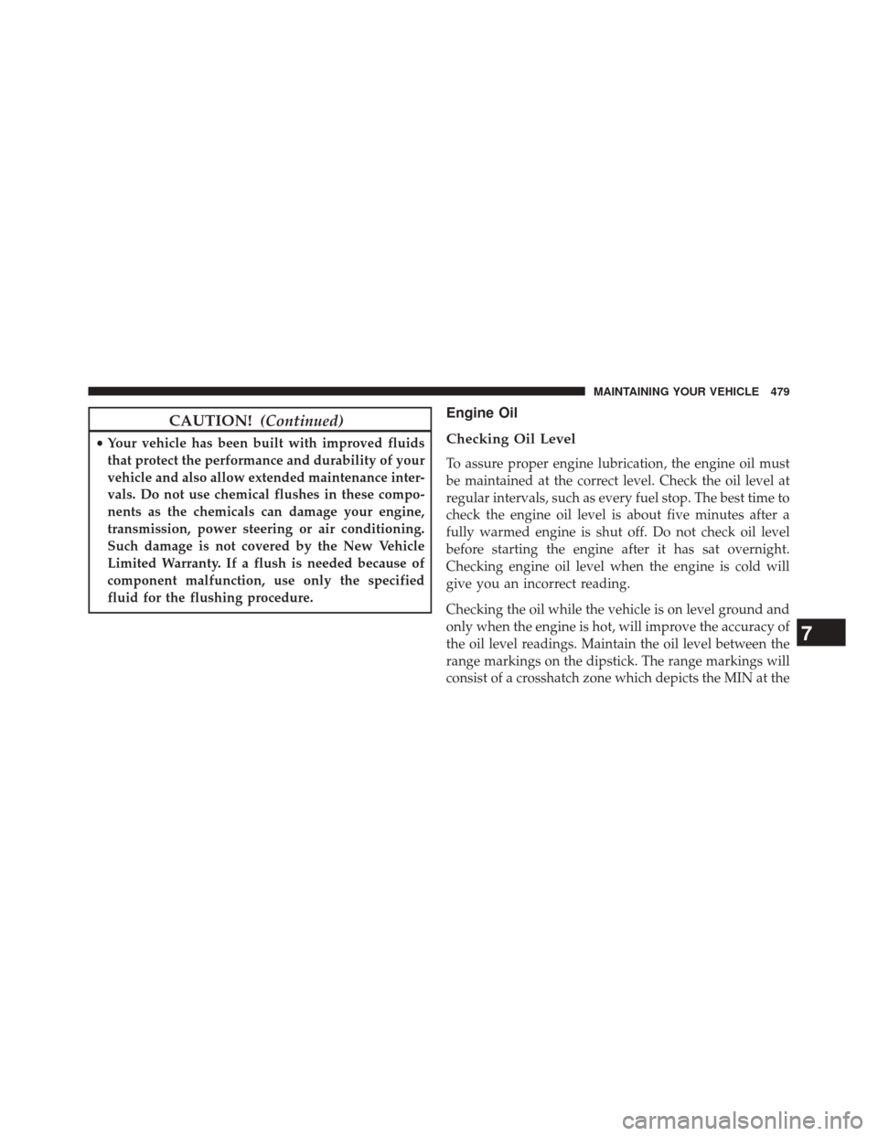 JEEP PATRIOT 2014 1.G User Guide CAUTION!(Continued)
•Your vehicle has been built with improved fluids
that protect the performance and durability of your
vehicle and also allow extended maintenance inter-
vals. Do not use chemical