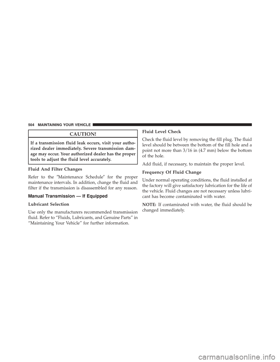 JEEP PATRIOT 2014 1.G Owners Manual CAUTION!
If a transmission fluid leak occurs, visit your autho-
rized dealer immediately. Severe transmission dam-
age may occur. Your authorized dealer has the proper
tools to adjust the fluid level JEEP PATRIOT 2014 1.G Owners Manual CAUTION!
If a transmission fluid leak occurs, visit your autho-
rized dealer immediately. Severe transmission dam-
age may occur. Your authorized dealer has the proper
tools to adjust the fluid level