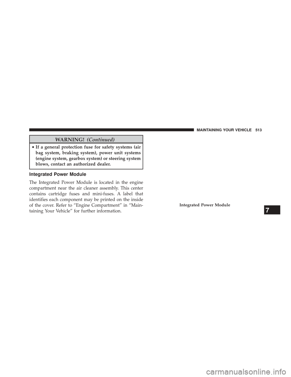 JEEP PATRIOT 2014 1.G Owners Manual WARNING!(Continued)
•If a general protection fuse for safety systems (air
bag system, braking system), power unit systems
(engine system, gearbox system) or steering system
blows, contact an authori