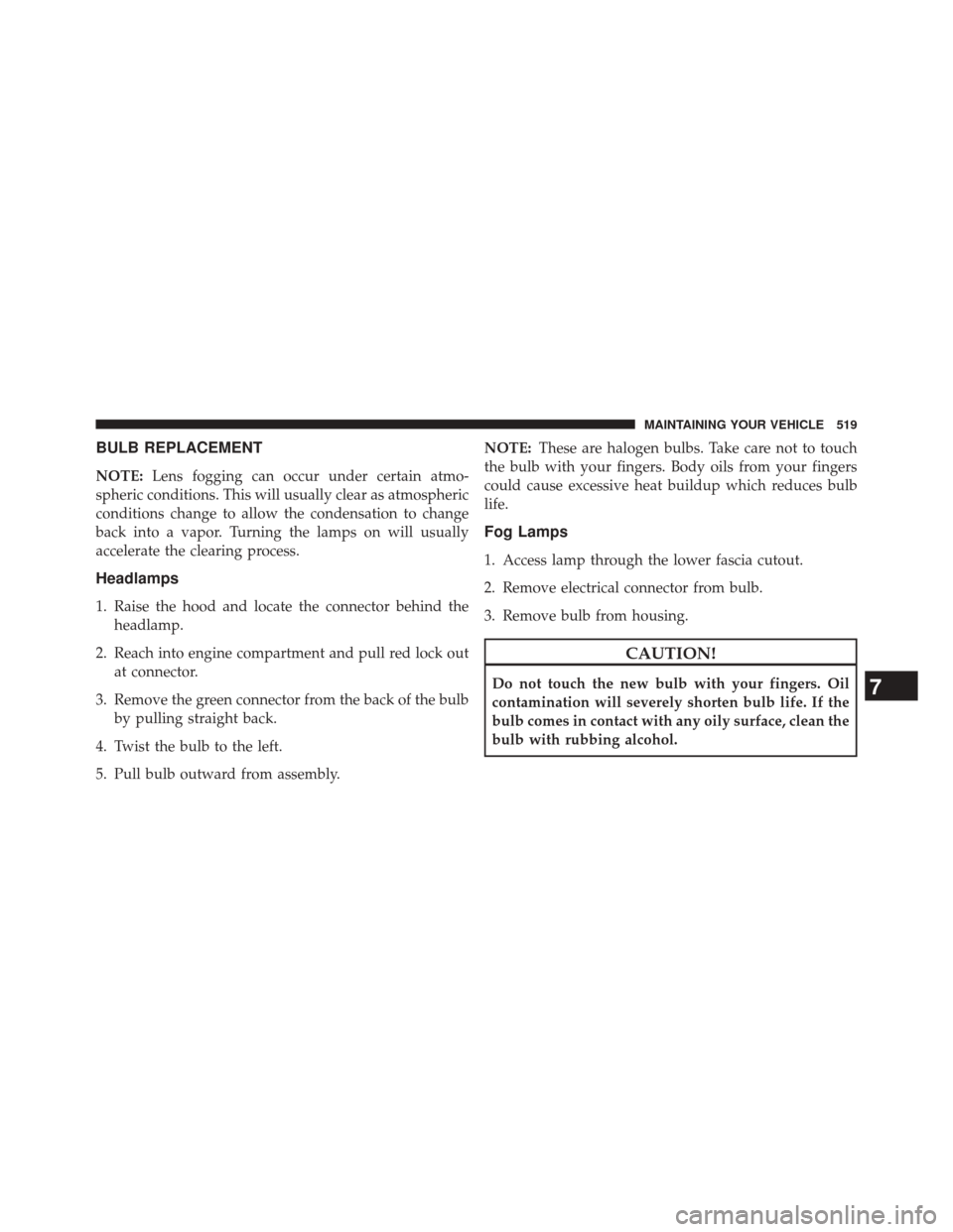 JEEP PATRIOT 2014 1.G Owners Manual BULB REPLACEMENT
NOTE:Lens fogging can occur under certain atmo-
spheric conditions. This will usually clear as atmospheric
conditions change to allow the condensation to change
back into a vapor. Tur