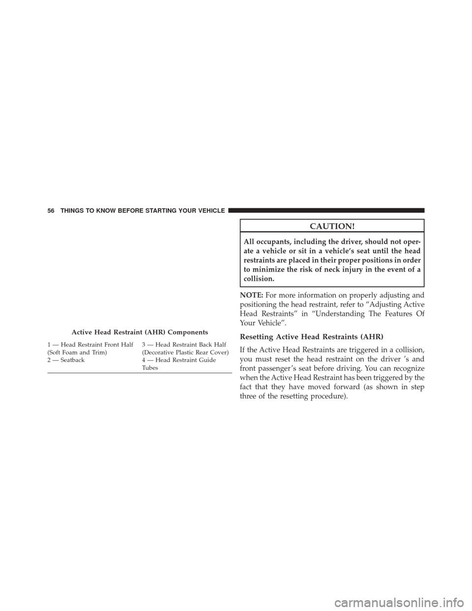 JEEP PATRIOT 2014 1.G Owners Manual CAUTION!
All occupants, including the driver, should not oper-
ate a vehicle or sit in a vehicle’s seat until the head
restraints are placed in their proper positions in order
to minimize the risk o