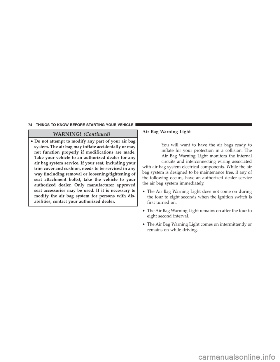 JEEP PATRIOT 2014 1.G Owners Manual WARNING!(Continued)
•Do not attempt to modify any part of your air bag
system. The air bag may inflate accidentally or may
not function properly if modifications are made.
Take your vehicle to an au