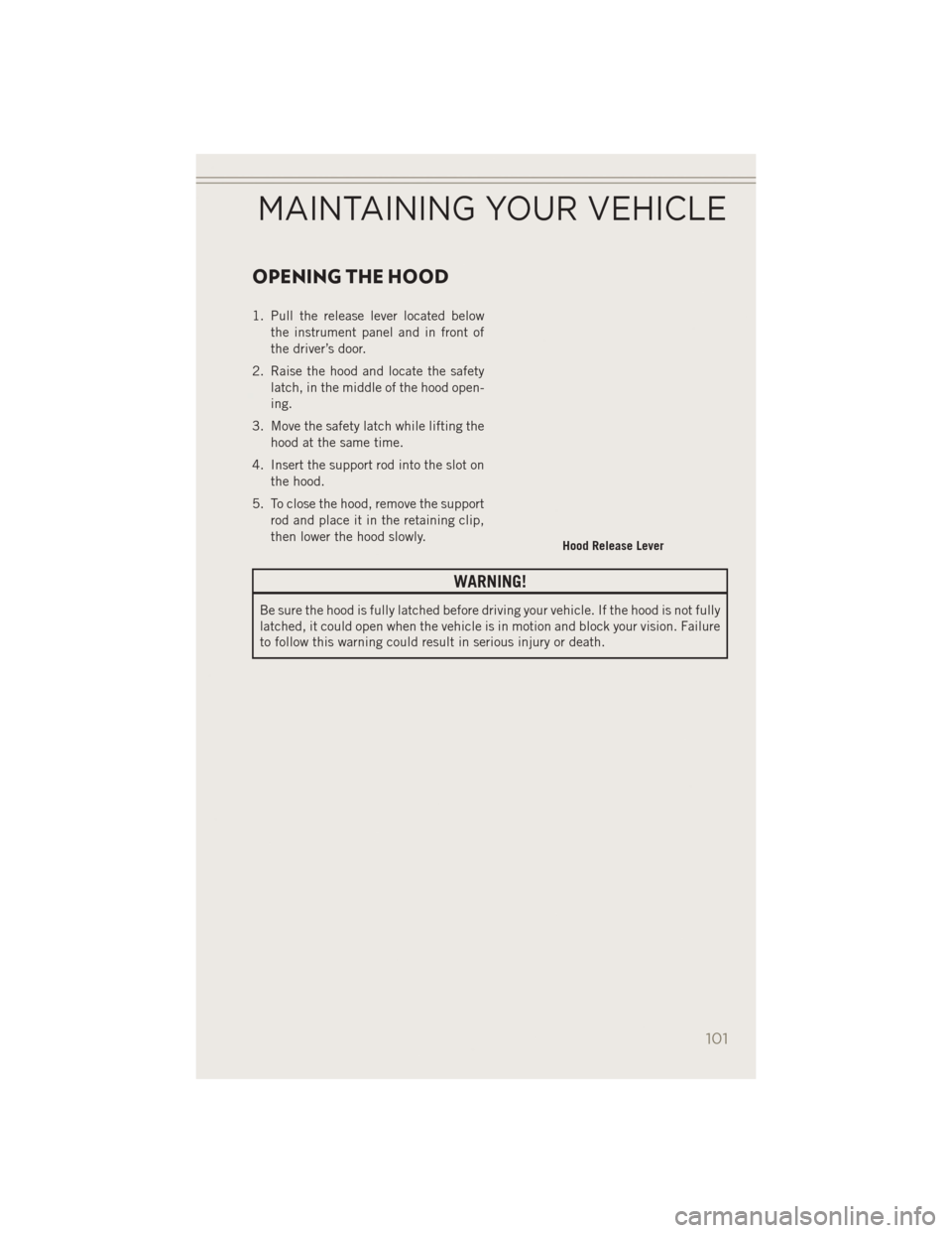 JEEP PATRIOT 2014 1.G User Guide OPENING THE HOOD
1. Pull the release lever located belowthe instrument panel and in front of
the driver’s door.
2. Raise the hood and locate the safety latch, in the middle of the hood open-
ing.
3.