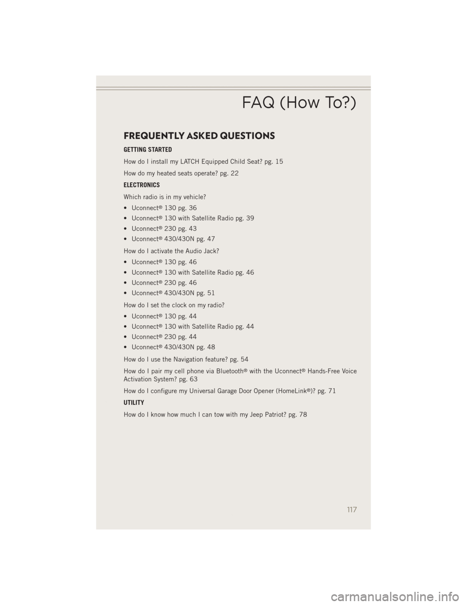JEEP PATRIOT 2014 1.G User Guide FREQUENTLY ASKED QUESTIONS
GETTING STARTED
How do I install my LATCH Equipped Child Seat? pg. 15
How do my heated seats operate? pg. 22
ELECTRONICS
Which radio is in my vehicle?
• Uconnect
®130 pg. JEEP PATRIOT 2014 1.G User Guide FREQUENTLY ASKED QUESTIONS
GETTING STARTED
How do I install my LATCH Equipped Child Seat? pg. 15
How do my heated seats operate? pg. 22
ELECTRONICS
Which radio is in my vehicle?
• Uconnect
®130 pg.