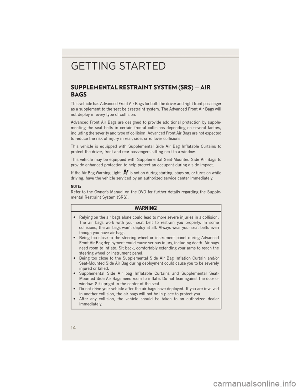 JEEP PATRIOT 2014 1.G User Guide SUPPLEMENTAL RESTRAINT SYSTEM (SRS) — AIR
BAGS
This vehicle has Advanced Front Air Bags for both the driver and right front passenger
as a supplement to the seat belt restraint system. The Advanced 