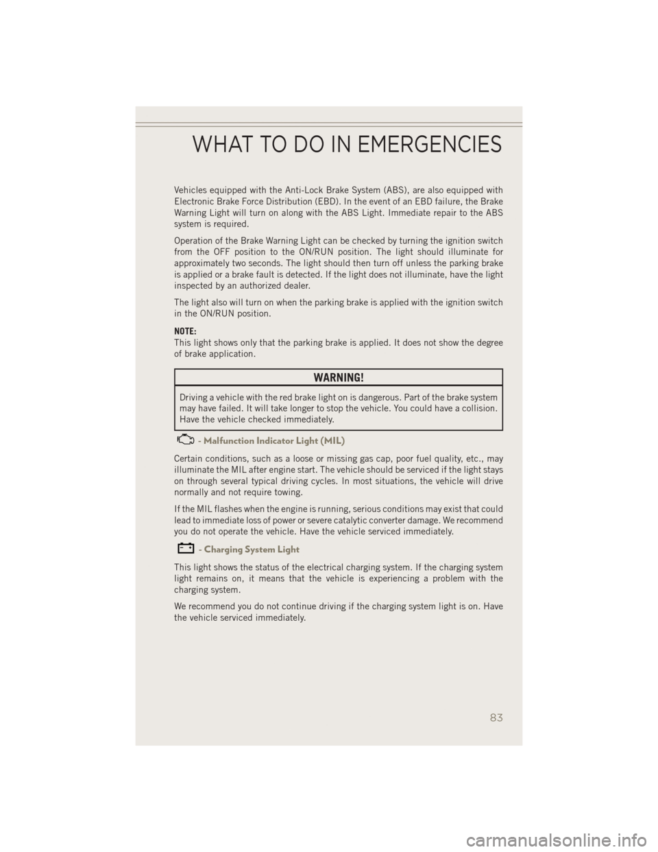 JEEP PATRIOT 2014 1.G User Guide Vehicles equipped with the Anti-Lock Brake System (ABS), are also equipped with
Electronic Brake Force Distribution (EBD). In the event of an EBD failure, the Brake
Warning Light will turn on along wi