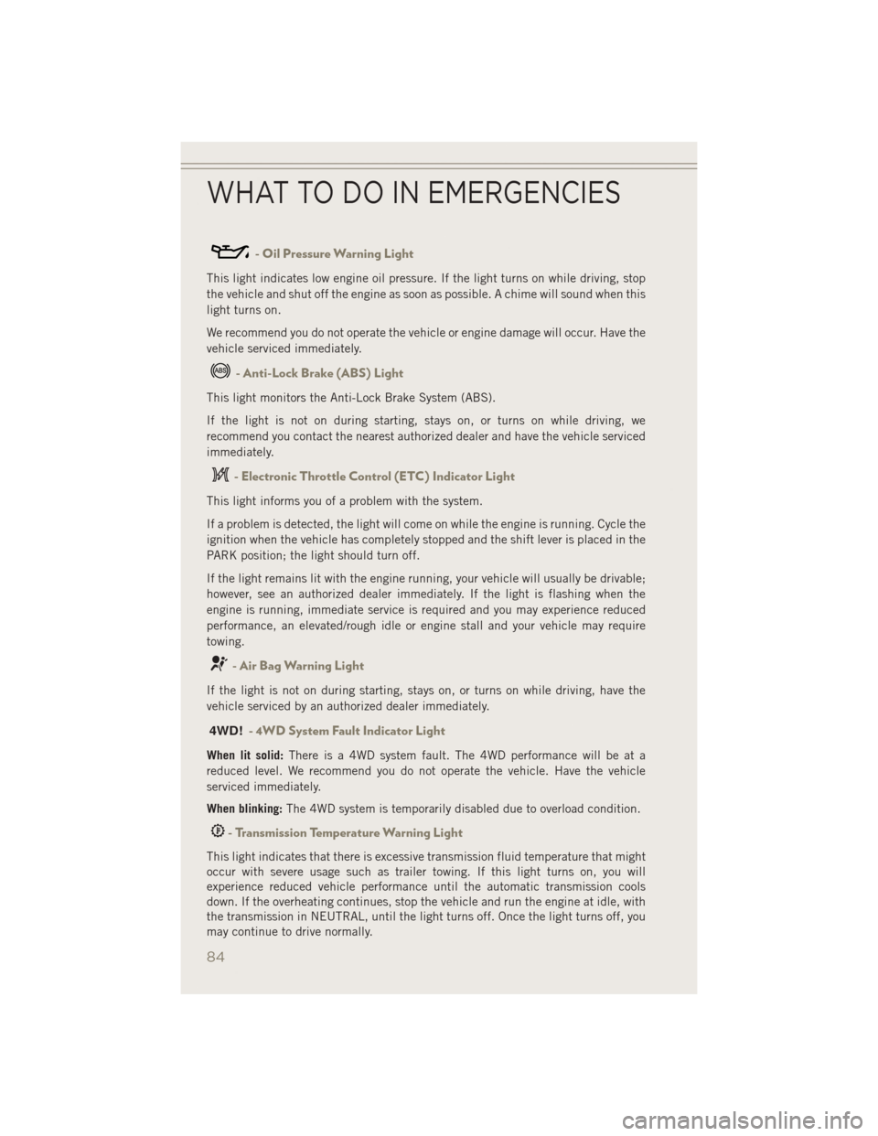 JEEP PATRIOT 2014 1.G User Guide - Oil Pressure Warning Light
This light indicates low engine oil pressure. If the light turns on while driving, stop
the vehicle and shut off the engine as soon as possible. A chime will sound when th