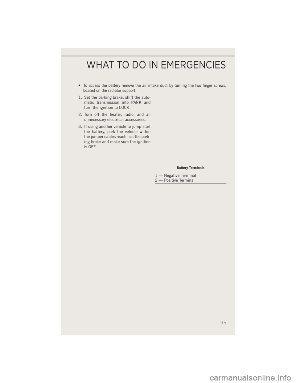 JEEP PATRIOT 2014 1.G User Guide •To access the battery remove the air intake duct by turning the two finger screws,
located on the radiator support.
1. Set the parking brake, shift the auto-
matic transmission into PARK and
turn t