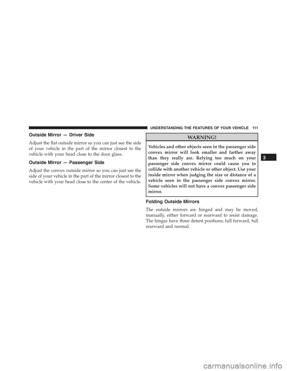 JEEP PATRIOT 2015 1.G Owners Manual Outside Mirror — Driver Side
Adjust the flat outside mirror so you can just see the side
of your vehicle in the part of the mirror closest to the
vehicle with your head close to the door glass.
Outs