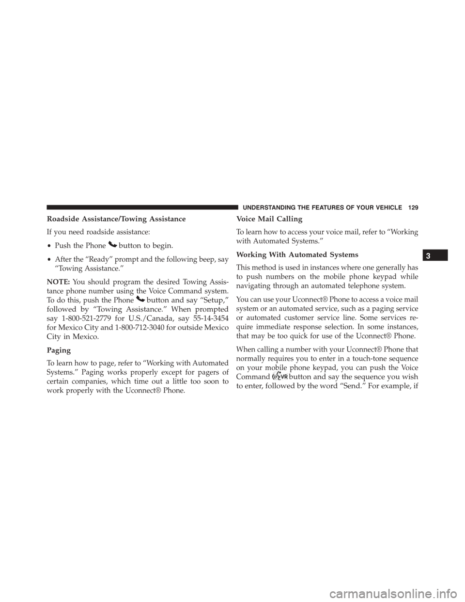 JEEP PATRIOT 2015 1.G Owners Manual Roadside Assistance/Towing Assistance
If you need roadside assistance:
•Push the Phonebutton to begin.
•After the “Ready” prompt and the following beep, say
“Towing Assistance.”
NOTE:You s