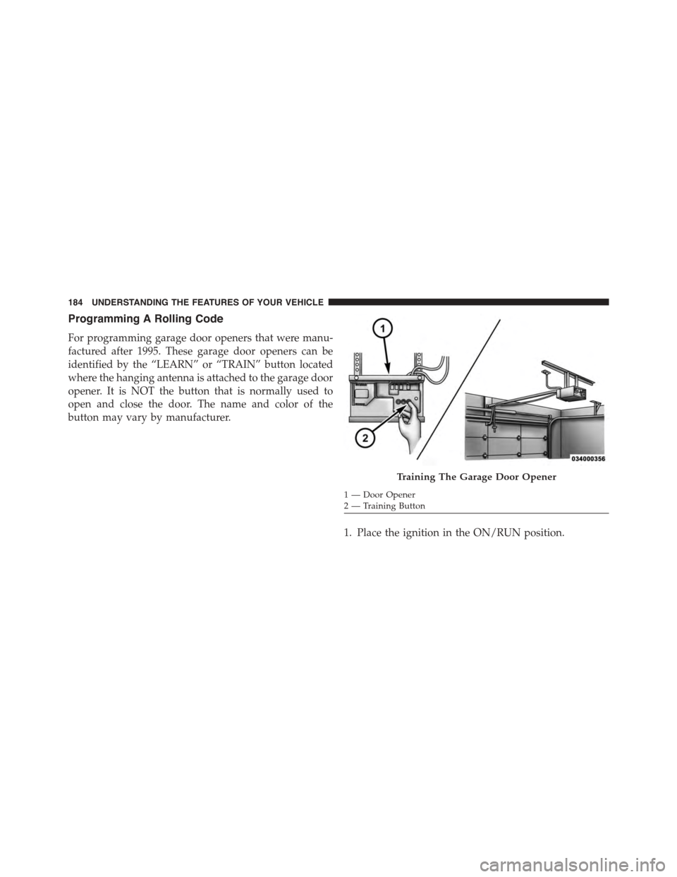JEEP PATRIOT 2015 1.G Owners Manual Programming A Rolling Code
For programming garage door openers that were manu-
factured after 1995. These garage door openers can be
identified by the “LEARN” or “TRAIN” button located
where t