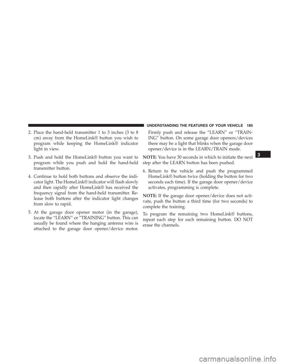 JEEP PATRIOT 2015 1.G Owners Manual 2. Place the hand-held transmitter 1 to 3 inches (3 to 8
cm) away from the HomeLink® button you wish to
program while keeping the HomeLink® indicator
light in view.
3. Push and hold the HomeLink® b