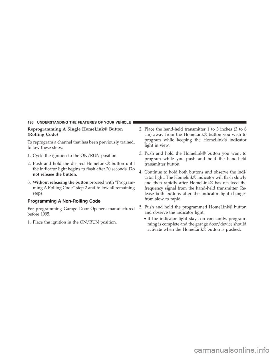 JEEP PATRIOT 2015 1.G Owners Manual Reprogramming A Single HomeLink® Button
(Rolling Code)
To reprogram a channel that has been previously trained,
follow these steps:
1. Cycle the ignition to the ON/RUN position.
2. Push and hold the 