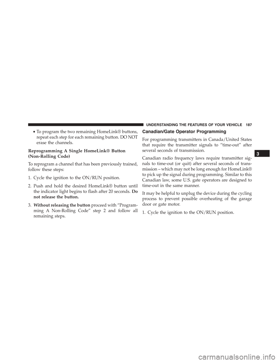 JEEP PATRIOT 2015 1.G Owners Manual •To program the two remaining HomeLink® buttons,
repeat each step for each remaining button. DO NOT
erase the channels.
Reprogramming A Single HomeLink® Button
(Non-Rolling Code)
To reprogram a ch