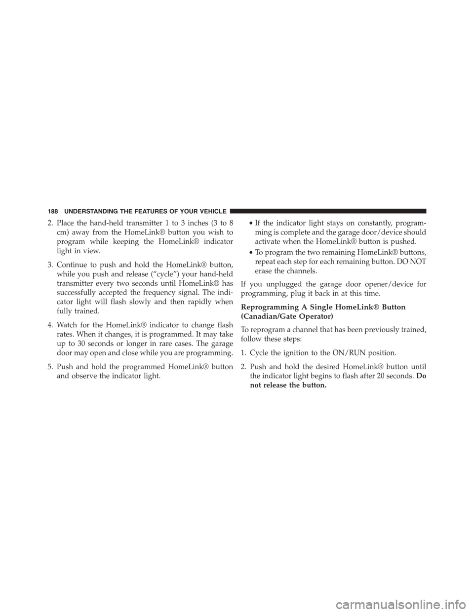 JEEP PATRIOT 2015 1.G Owners Manual 2. Place the hand-held transmitter 1 to 3 inches (3 to 8
cm) away from the HomeLink® button you wish to
program while keeping the HomeLink® indicator
light in view.
3. Continue to push and hold the 