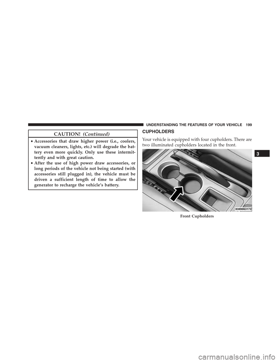 JEEP PATRIOT 2015 1.G Owners Manual CAUTION!(Continued)
•Accessories that draw higher power (i.e., coolers,
vacuum cleaners, lights, etc.) will degrade the bat-
tery even more quickly. Only use these intermit-
tently and with great ca