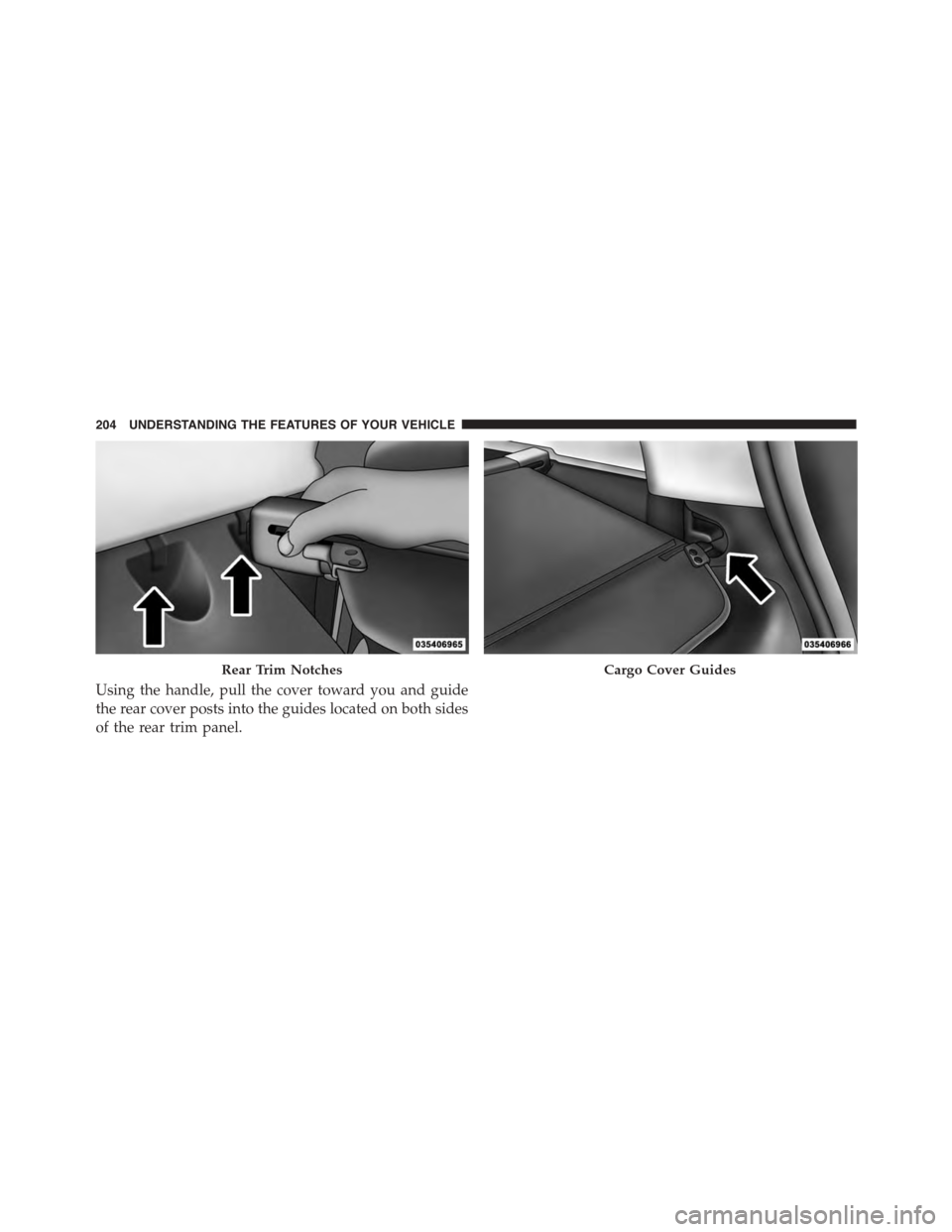 JEEP PATRIOT 2015 1.G Owners Manual Using the handle, pull the cover toward you and guide
the rear cover posts into the guides located on both sides
of the rear trim panel.
Rear Trim NotchesCargo Cover Guides
204 UNDERSTANDING THE FEATU