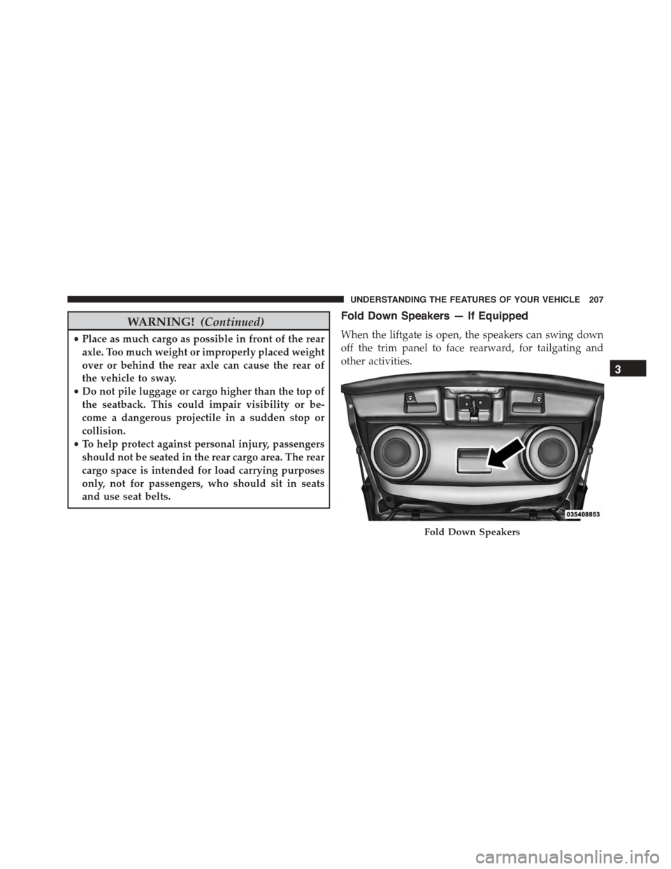 JEEP PATRIOT 2015 1.G Owners Manual WARNING!(Continued)
•Place as much cargo as possible in front of the rear
axle. Too much weight or improperly placed weight
over or behind the rear axle can cause the rear of
the vehicle to sway.
