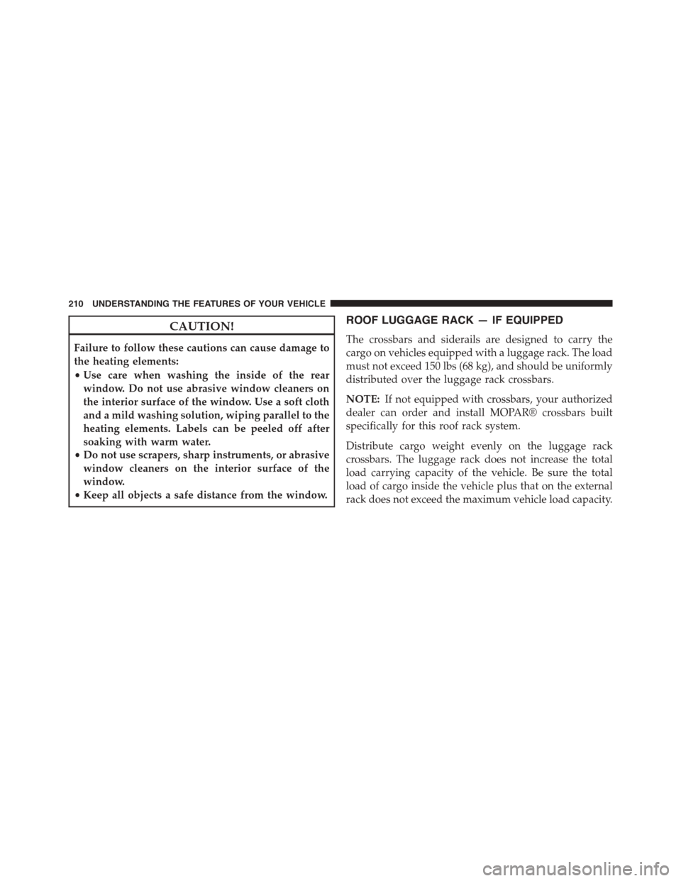 JEEP PATRIOT 2015 1.G Owners Manual CAUTION!
Failure to follow these cautions can cause damage to
the heating elements:
•Use care when washing the inside of the rear
window. Do not use abrasive window cleaners on
the interior surface 