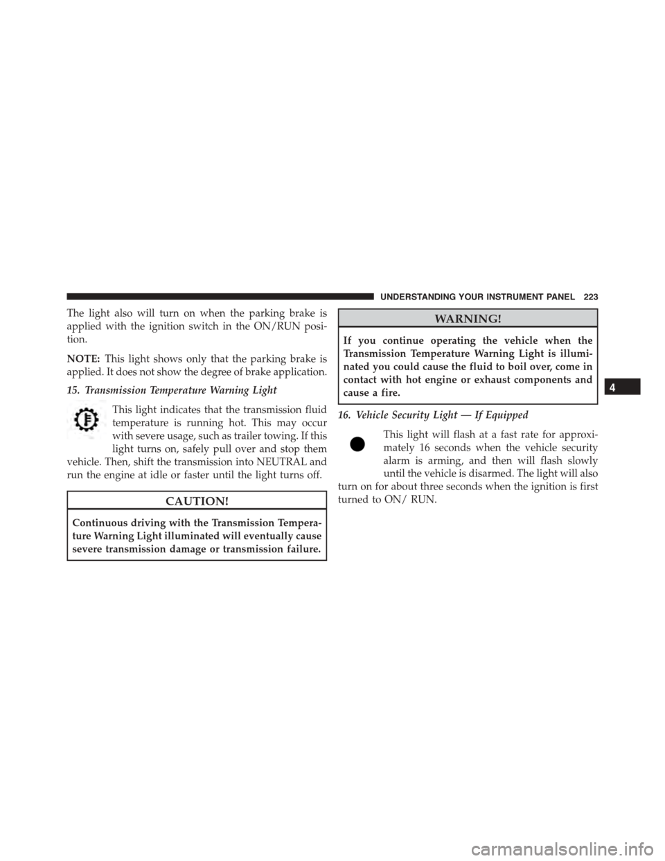 JEEP PATRIOT 2015 1.G Owners Manual The light also will turn on when the parking brake is
applied with the ignition switch in the ON/RUN posi-
tion.
NOTE:This light shows only that the parking brake is
applied. It does not show the degr