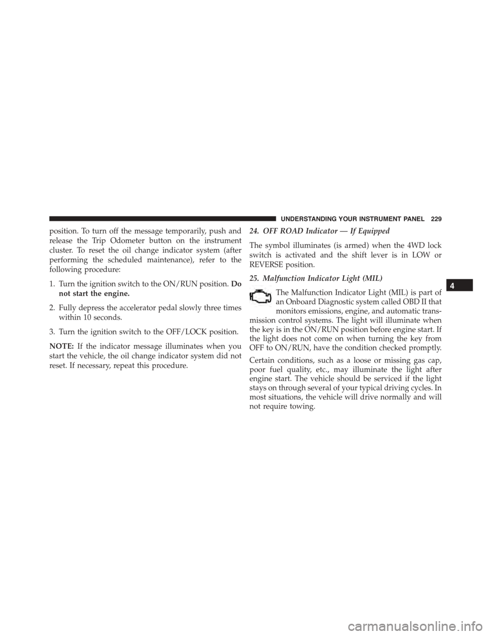 JEEP PATRIOT 2015 1.G Owners Manual position. To turn off the message temporarily, push and
release the Trip Odometer button on the instrument
cluster. To reset the oil change indicator system (after
performing the scheduled maintenance