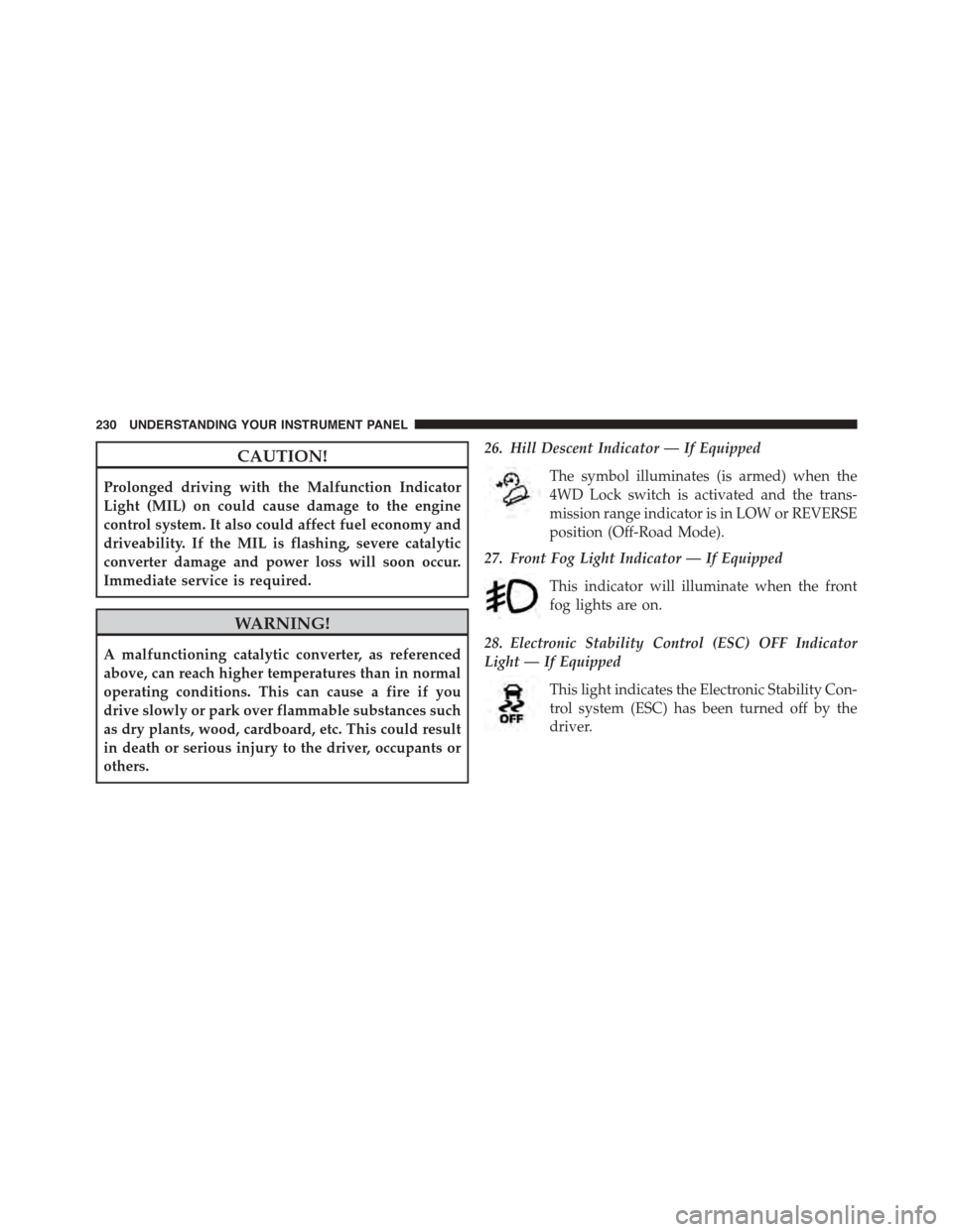 JEEP PATRIOT 2015 1.G Owners Manual CAUTION!
Prolonged driving with the Malfunction Indicator
Light (MIL) on could cause damage to the engine
control system. It also could affect fuel economy and
driveability. If the MIL is flashing, se